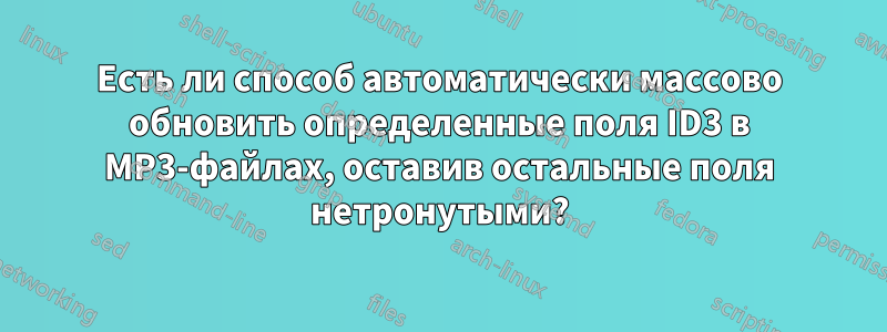 Есть ли способ автоматически массово обновить определенные поля ID3 в MP3-файлах, оставив остальные поля нетронутыми?