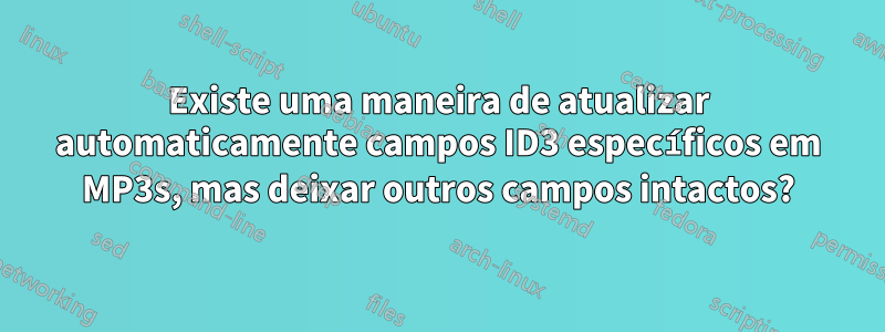 Existe uma maneira de atualizar automaticamente campos ID3 específicos em MP3s, mas deixar outros campos intactos?