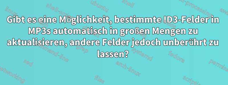 Gibt es eine Möglichkeit, bestimmte ID3-Felder in MP3s automatisch in großen Mengen zu aktualisieren, andere Felder jedoch unberührt zu lassen?