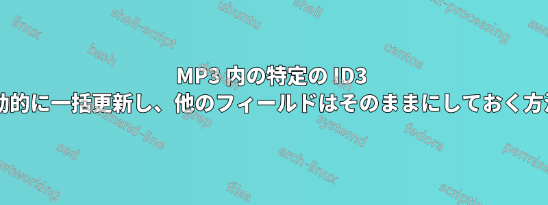 MP3 内の特定の ID3 フィールドを自動的に一括更新し、他のフィールドはそのままにしておく方法はありますか?