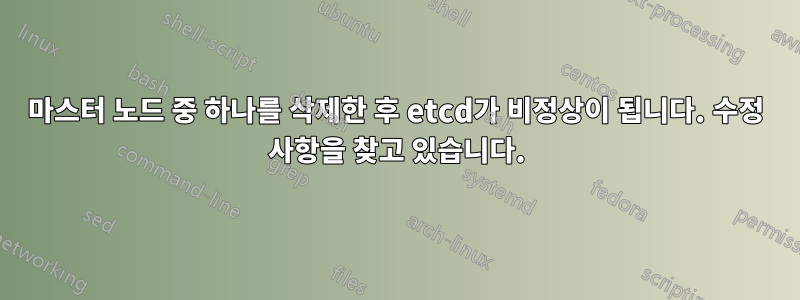 마스터 노드 중 하나를 삭제한 후 etcd가 비정상이 됩니다. 수정 사항을 찾고 있습니다.