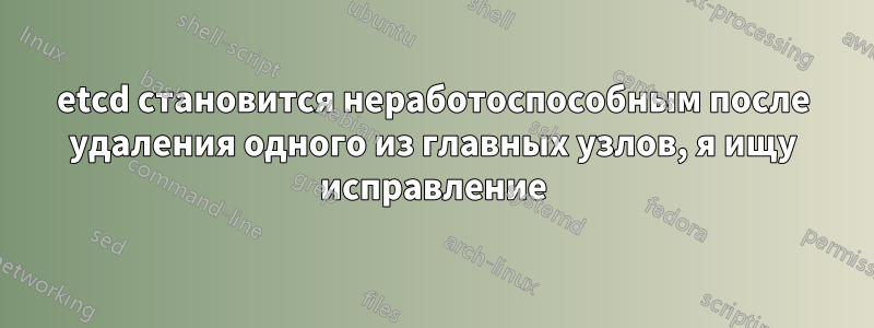 etcd становится неработоспособным после удаления одного из главных узлов, я ищу исправление