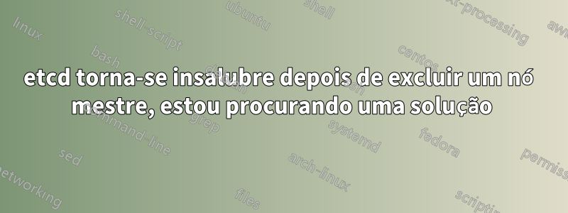 etcd torna-se insalubre depois de excluir um nó mestre, estou procurando uma solução