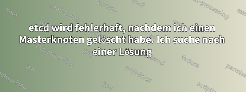 etcd wird fehlerhaft, nachdem ich einen Masterknoten gelöscht habe. Ich suche nach einer Lösung