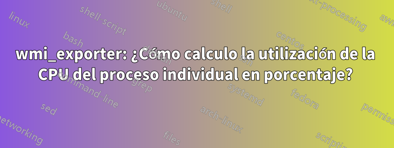 wmi_exporter: ¿Cómo calculo la utilización de la CPU del proceso individual en porcentaje?