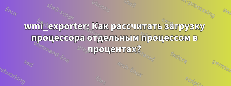 wmi_exporter: Как рассчитать загрузку процессора отдельным процессом в процентах?