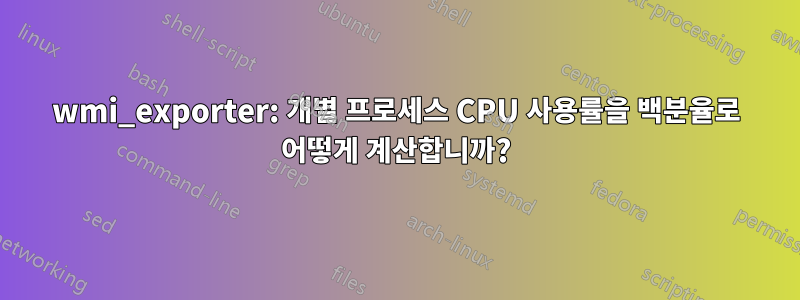 wmi_exporter: 개별 프로세스 CPU 사용률을 백분율로 어떻게 계산합니까?