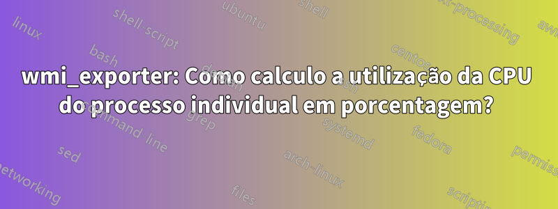 wmi_exporter: Como calculo a utilização da CPU do processo individual em porcentagem?