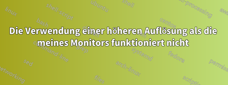 Die Verwendung einer höheren Auflösung als die meines Monitors funktioniert nicht