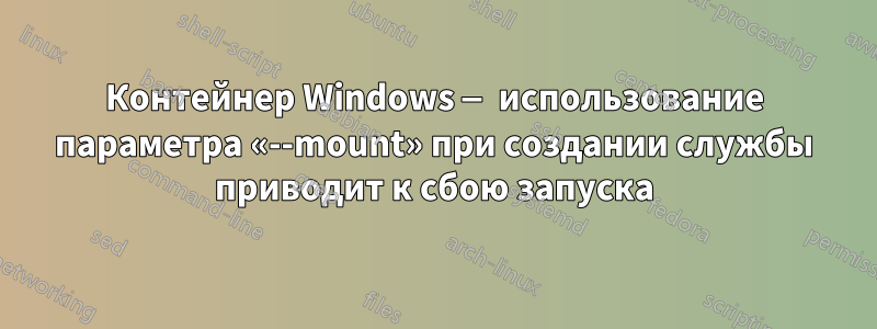 Контейнер Windows — использование параметра «--mount» при создании службы приводит к сбою запуска