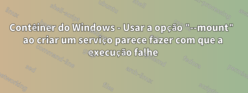 Contêiner do Windows - Usar a opção "--mount" ao criar um serviço parece fazer com que a execução falhe