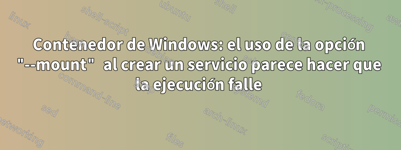 Contenedor de Windows: el uso de la opción "--mount" al crear un servicio parece hacer que la ejecución falle