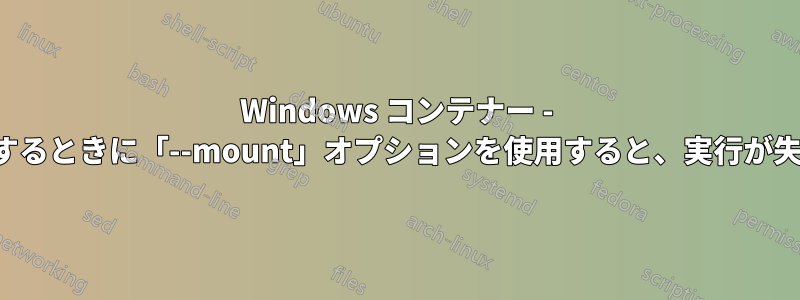 Windows コンテナー - サービスを作成するときに「--mount」オプションを使用すると、実行が失敗するようです