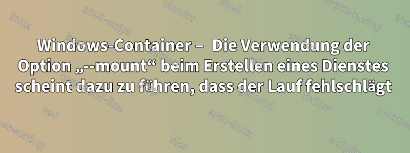 Windows-Container – Die Verwendung der Option „--mount“ beim Erstellen eines Dienstes scheint dazu zu führen, dass der Lauf fehlschlägt