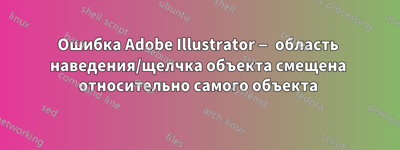 Ошибка Adobe Illustrator — область наведения/щелчка объекта смещена относительно самого объекта