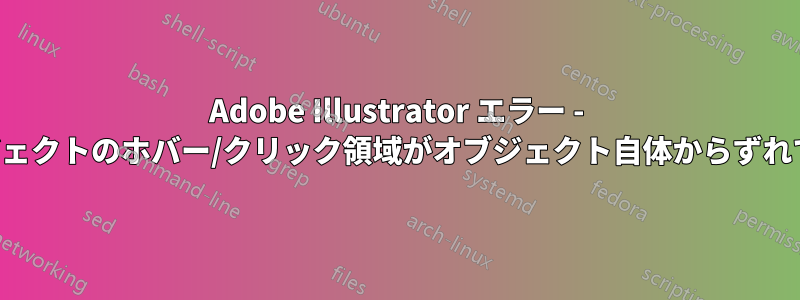 Adobe Illustrator エラー - オブジェクトのホバー/クリック領域がオブジェクト自体からずれている