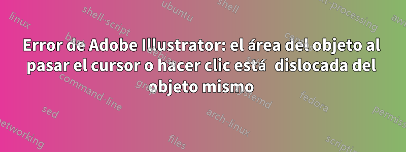 Error de Adobe Illustrator: el área del objeto al pasar el cursor o hacer clic está dislocada del objeto mismo