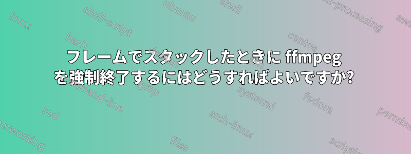 フレームでスタックしたときに ffmpeg を強制終了するにはどうすればよいですか?