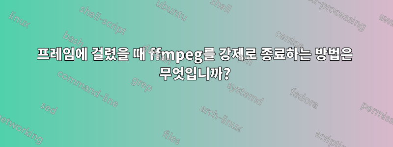 프레임에 걸렸을 때 ffmpeg를 강제로 종료하는 방법은 무엇입니까?