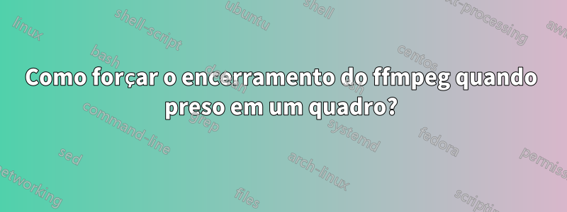 Como forçar o encerramento do ffmpeg quando preso em um quadro?