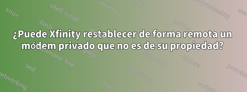 ¿Puede Xfinity restablecer de forma remota un módem privado que no es de su propiedad?