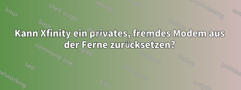 Kann Xfinity ein privates, fremdes Modem aus der Ferne zurücksetzen?