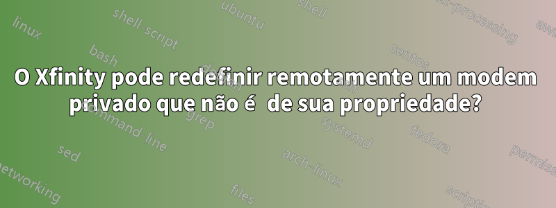 O Xfinity pode redefinir remotamente um modem privado que não é de sua propriedade?