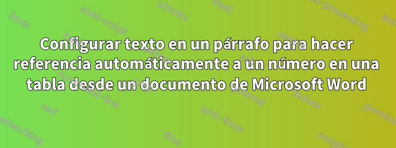 Configurar texto en un párrafo para hacer referencia automáticamente a un número en una tabla desde un documento de Microsoft Word