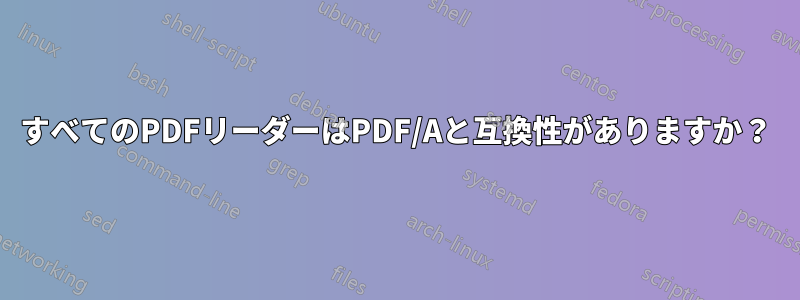 すべてのPDFリーダーはPDF/Aと互換性がありますか？