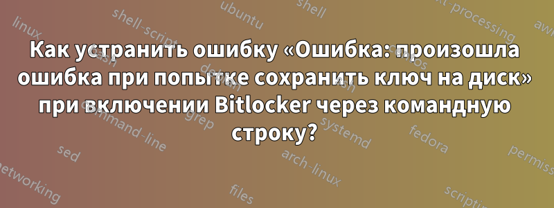 Как устранить ошибку «Ошибка: произошла ошибка при попытке сохранить ключ на диск» при включении Bitlocker через командную строку?