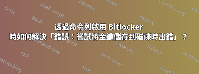 透過命令列啟用 Bitlocker 時如何解決「錯誤：嘗試將金鑰儲存到磁碟時出錯」？