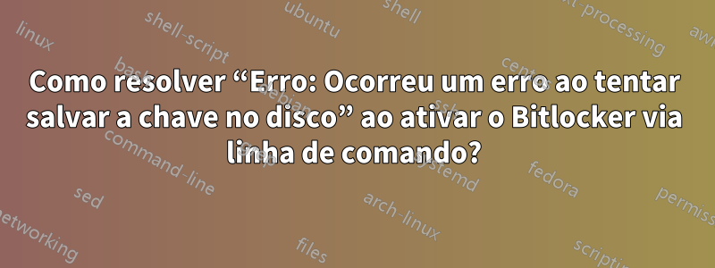 Como resolver “Erro: Ocorreu um erro ao tentar salvar a chave no disco” ao ativar o Bitlocker via linha de comando?