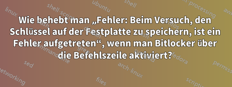 Wie behebt man „Fehler: Beim Versuch, den Schlüssel auf der Festplatte zu speichern, ist ein Fehler aufgetreten“, wenn man Bitlocker über die Befehlszeile aktiviert?