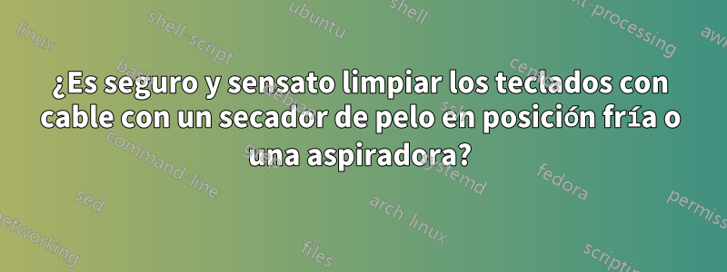 ¿Es seguro y sensato limpiar los teclados con cable con un secador de pelo en posición fría o una aspiradora?