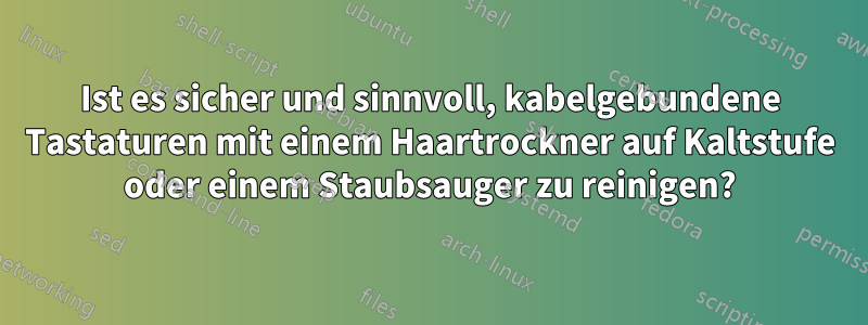 Ist es sicher und sinnvoll, kabelgebundene Tastaturen mit einem Haartrockner auf Kaltstufe oder einem Staubsauger zu reinigen?