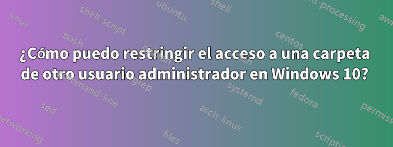 ¿Cómo puedo restringir el acceso a una carpeta de otro usuario administrador en Windows 10?