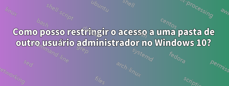 Como posso restringir o acesso a uma pasta de outro usuário administrador no Windows 10?