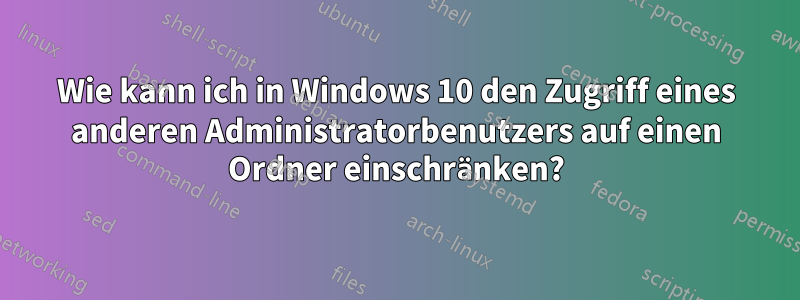 Wie kann ich in Windows 10 den Zugriff eines anderen Administratorbenutzers auf einen Ordner einschränken?