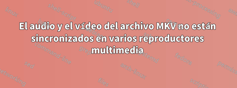 El audio y el vídeo del archivo MKV no están sincronizados en varios reproductores multimedia