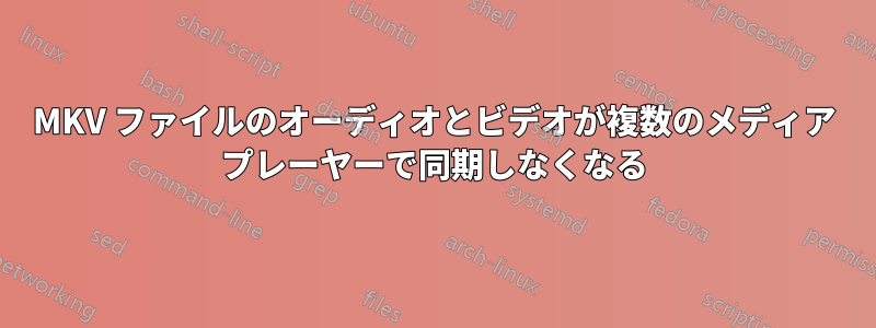 MKV ファイルのオーディオとビデオが複数のメディア プレーヤーで同期しなくなる