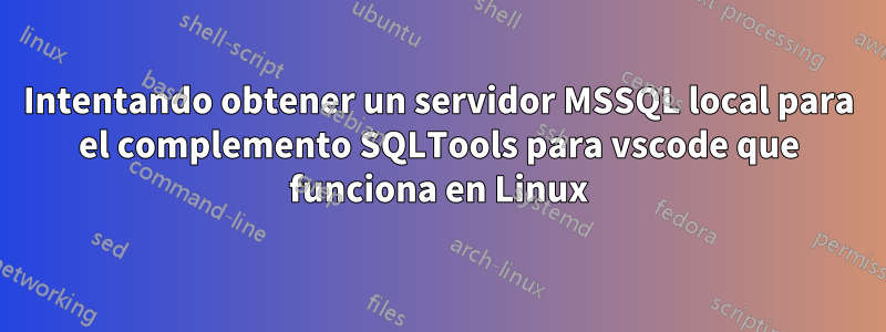 Intentando obtener un servidor MSSQL local para el complemento SQLTools para vscode que funciona en Linux