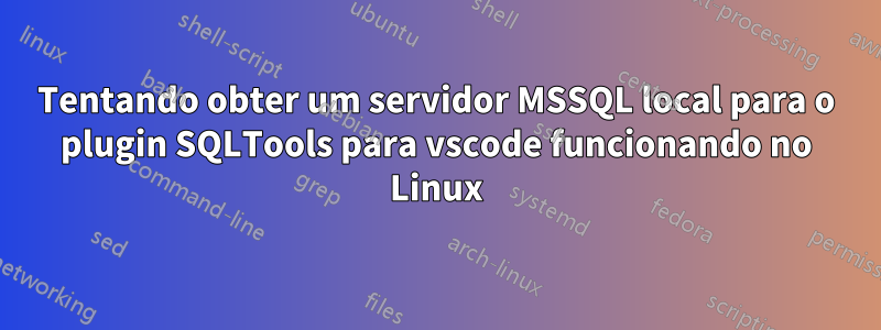 Tentando obter um servidor MSSQL local para o plugin SQLTools para vscode funcionando no Linux