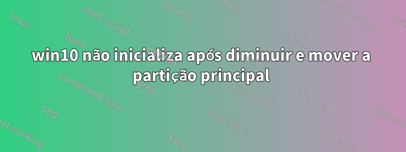 win10 não inicializa após diminuir e mover a partição principal