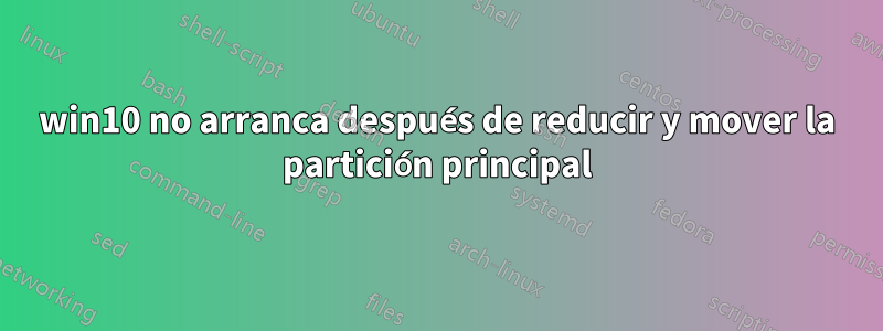 win10 no arranca después de reducir y mover la partición principal