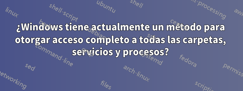 ¿Windows tiene actualmente un método para otorgar acceso completo a todas las carpetas, servicios y procesos?