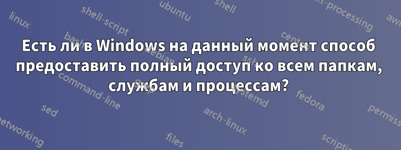 Есть ли в Windows на данный момент способ предоставить полный доступ ко всем папкам, службам и процессам?