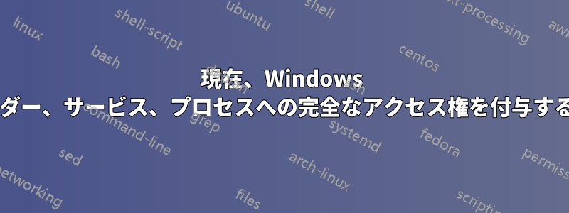 現在、Windows にはすべてのフォルダー、サービス、プロセスへの完全なアクセス権を付与する方法がありますか?