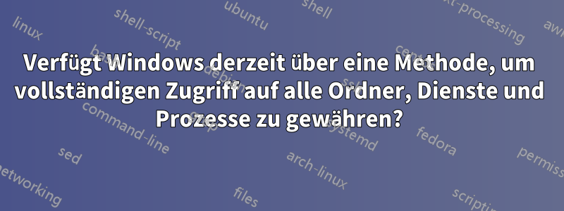 Verfügt Windows derzeit über eine Methode, um vollständigen Zugriff auf alle Ordner, Dienste und Prozesse zu gewähren?