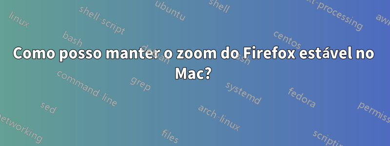 Como posso manter o zoom do Firefox estável no Mac?