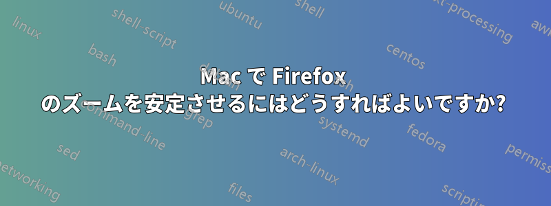 Mac で Firefox のズームを安定させるにはどうすればよいですか?